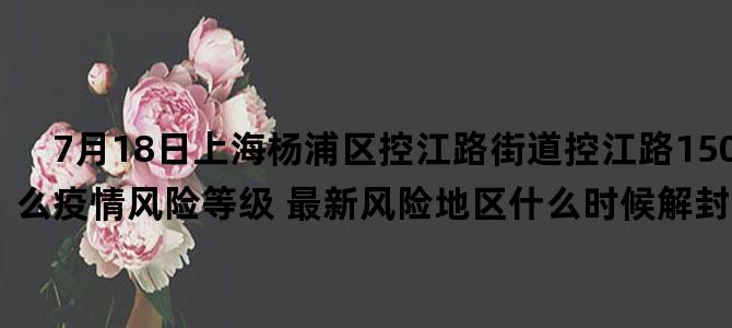 '7月18日上海杨浦区控江路街道控江路1505弄属于什么疫情风险等级 最新风险地区什么时候解封复工复产开学的'